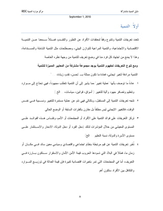 ‫ﻣﺮﻛﺰ ﻣﻮﺍﺭﺩ ﺍﻟﺘﻨﻤﻴﺔ ‪RDC‬‬                                                                      ‫ﺩﻟﻴﻞ ﺍﻟﺘﻨﻤﻴﺔ ﺑﺎﳌﺸﺎﺭﻛﺔ‬
                                              ‫0102 ,1 ‪September‬‬


                                                                                            ‫ﺃﻭﻻﹰ: ﺍﻟﺘﻨﻤﻴﺔ‬

‫ﺘﺘﻌﺩﺩ ﺘﻌﺭﻴﻔﺎﺕ ﺍﻟﺘﻨﻤﻴﺔ ﻭﺘﺘﻨﻭﻉ ﻭﻓﻘ ﹰ ﻟﻤﻌﺘﻘﺩﺍﺕ ﺍﻷﻓﺭﺍﺩ ﻋﻥ ﺍﻟﺘﻁﻭﺭ ﻭﺍﻟﺘﻘـﺩﻡ، ﻓﻤـﺜ ﹰ ﺴـﻤﻌﻨﺎ ﻋـﻥ ﺍﻟﺘﻨﻤﻴـﺔ‬
                    ‫ﻼ‬                                          ‫ﺎ‬

‫ﺍﻻﻗﺘﺼﺎﺩﻴﺔ ﻭﺍﻻﺠﺘﻤﺎﻋﻴﺔ، ﻭﺍﻟﺘﻨﻤﻴﺔ ﺍﻟﻤﺭﺍﻋﻴﺔ ﻟﻠﺘﻭﺍﺯﻥ ﺍﻟﺒﻴﺌﻲ، ﻭﻤﺼﻁﻠﺤﺎﺕ ﻤﺜل ﺍﻟﺘﻨﻤﻴﺔ ﺍﻟﺸﺎﻤﻠﺔ ﻭﺍﻟﻤﺴـﺘﺩﺍﻤﺔ،‬

                         ‫ﻭﻫﺫﺍ ﻻ ﻴﻤﻨﻊ ﻤﻥ ﺍﺠﺘﻬﺎﺩ ﻜل ﻓﺭﺩ ﻤﻨﺎ ﻓﻲ ﻭﻀﻊ ﺘﻌﺭﻴﻑ ﻟﻠﺘﻨﻤﻴﺔ ﻤﻥ ﻭﺠﻬﺔ ﻨﻅﺭﻩ ﺍﻟﺨﺎﺼﺔ.‬

               ‫ﻭﻤﻊ ﺘﻨﻭﻉ ﺍﻟﺘﻌﺭﻴﻔﺎﺕ ﻟﻤﻔﻬﻭﻡ ﺍﻟﺘﻨﻤﻴﺔ ﻴﻭﺠﺩ ﻤﺠﻤﻭﻋﺔ ﻤﺸﺘﺭﻜﺔ ﻤﻥ ﺍﻟﻤﻌﺎﻴﻴﺭ ﺍﻟﻤﻤﻴﺯﺓ ﻟﻠﺘﻨﻤﻴﺔ:‬

                             ‫ﺍﻟﺘﻨﻤﻴﺔ ﻤﺭﺍﺩﻓﺔ ﻟﺘﻐﻴﺭ ﺍﻴﺠﺎﺒﻲ، ﻓﻌﺎﺩﺓ ﻤﺎ ﺘﻜﻭﻥ ﻤﻤﺜﻠﺔ ﺒـ "ﺘﺤﺴﻥ، ﺘﻘﺩﻡ، ﺯﻴﺎﺩﺓ، ... ".‬

‫١. ﻋﺎﺩ ﹰ ﻤﺎ ﺘﻭﺼﻑ ﺒﺄﻨﻬﺎ "ﻋﻤﻠﻴﺔ ﺘﻐﻴﻴﺭ" ﻤﻤﺎ ﻴﺸﻴﺭ ﺇﻟﻰ ﺃﻥ ﺍﻟﺘﻨﻤﻴﺔ ﺘﺘﻁﻠﺏ ﻤﺠﻬﻭﺩﹰ، ﻓﻬﻲ ﺘﺤﺘﺎﺝ ﺇﻟﻰ ﻤـﻭﺍﺭﺩ‬
                      ‫ﺍ‬                                                                ‫ﺓ‬

                                 ‫ﻭﺘﻨﻅﻴﻡ ﻭﺘﻀﺎﻓﺭ ﺠﻬﻭﺩ ﻭﺁﻟﻴﺔ ﻟﻠﺘﻐﻴﻴﺭ ) ﺃﺴﻭﺍﻕ، ﻗﻭﺍﻨﻴﻥ، ﺴﻴﺎﺴﺎﺕ،... ﺍﻟﺦ (.‬

‫٢. ﺘﺘﺠﻪ ﺘﻌﺭﻴﻔﺎﺕ ﺍﻟﺘﻨﻤﻴﺔ ﺇﻟﻰ ﺍﻟﻤﺴﺘﻘﺒل، ﻭﺒﺎﻟﺘﺎﻟﻲ ﻓﻬﻲ ﺘﻨﻡ ﻋﻥ ﻋﻤﻠﻴﺔ ﻤﺴﺘﻤﺭﺓ ﻟﻠﺘﻐﻴﻴﺭ ﻭﻨﺴـﺒﻴﺔ ﻓـﻲ ﻨﻔـﺱ‬

                         ‫ﺍﻟﻭﻗﺕ، ﻓﺎﻟﺘﻐﻴﻴﺭ ﺍﻻﻴﺠﺎﺒﻲ ﻟﻴﺱ ﻤﻁﻠﻘ ﹰ ﺒل ﻤﻘﺎﺭﻥ ﺒﺎﻟﻔﺘﺭﺍﺕ ﺍﻟﺴﺎﺒﻘﺔ ﺃﻭ ﺍﻟﻭﻀﻊ ﺍﻟﺤﺎﻟﻲ.‬
                                                                    ‫ﺎ‬

‫٣. ﺘﺭﻜﺯ ﺍﻟﺘﻌﺭﻴﻔﺎﺕ ﻋﻠﻰ ﻓﻭﺍﺌﺩ ﺍﻟﺘﻨﻤﻴﺔ ﻋﻠﻰ ﺍﻷﻓﺭﺍﺩ ﺃﻭ ﺍﻟﻤﺠﺘﻤﻌﺎﺕ ﺃﻭ ﺍﻷﻤﻡ، ﻭﺘﻘـﺎﺱ ﻫـﺫﻩ ﺍﻟﻔﻭﺍﺌـﺩ ﻋﻠـﻰ‬

‫ﺍﻟﻤﺴﺘﻭﻯ ﺍﻟﻤﻌﻴﺸﻲ ﻤﻥ ﺨﻼل ﺍﻟﻤﺅﺸﺭﺍﺕ ﻟﺫﻟﻙ )ﺩﺨل ﺍﻟﻔﺭﺩ ﺃﻭ ﺩﺨل ﺍﻟﺩﻭﻟﺔ، ﺍﻻﺩﺨﺎﺭ ﻭﺍﻻﺴـﺘﺜﻤﺎﺭ ﻋﻠـﻰ‬

                                                           ‫ﻤﺴﺘﻭﻯ ﺍﻷﺴﺭﺓ ﻭﺍﻟﺩﻭﻟﺔ، ﻨﺴﺒﺔ ﺍﻟﺘﻌﻠﻴﻡ ... ﺍﻟﺦ(.‬

‫٤. ﹸ ‪‬ﺒﺭ ﺘﻌﺭﻴﻔﺎﺕ ﺍﻟﺘﻨﻤﻴﺔ ﻋﻥ ﻗﻴﻡ ﻤﺭﺘﺒﻁﺔ ﺒﻨﻅﺎﻡ ﺍﺠﺘﻤﺎﻋﻲ ﻭﺍﻗﺘﺼﺎﺩﻱ ﻭﺴﻴﺎﺴﻲ ﻤﻌﻴﻥ ﺴﺎﺌﺩ ﻓـﻲ ﻤﻜـﺎﻥ ﺃﻭ‬
                                                                                     ‫ﺘﻌ‬

‫ﺯﻤﺎﻥ ﻤﺎ، ﻓﻤﺜﻼ ﻓﻲ ﺍﻟﺒﻼﺩ ﺍﻟﺘﻲ ﺘﺴﻭﺩﻫﺎ ﺍﻟﺤﺭﻭﺏ ﻗﻴﻤﺔ ﺍﻷﻤﻥ ﺍﻷﻤﺎﻥ ﻭﺍﻻﺴﺘﻘﺭﺍﺭ ﺴـﺘﻜﻭﻥ ﺒـﺎﺭﺯﺓ ﻓـﻲ‬

‫ﺍﻟﺘﻌﺭﻴﻑ، ﺃﻤﺎ ﻓﻲ ﺍﻟﻤﺠﺘﻤﻌﺎﺕ ﺍﻟﺘﻲ ﺘﻤﺭ ﺒﺘﻐﻴﺭﺍﺕ ﺍﻗﺘﺼﺎﺩﻴﺔ ﻜﺒﻴﺭﺓ ﻓﺈﻥ ﻗﻴﻤﺔ ﺍﻟﻌﺩﺍﻟﺔ ﻓﻲ ﺘﻭﺯﻴـﻊ ﺍﻟﻤـﻭﺍﺭﺩ‬

                                                                        ‫ﻭﺍﻟﺘﻜﺎﻓل ﺒﻴﻥ ﺍﻷﻓﺭﺍﺩ ﺴﺘﻜﻭﻥ ﺃﻫﻡ.‬




                                                       ‫٨‬
 