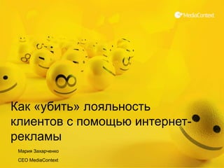 Как «убить» лояльность клиентов с помощью интернет-рекламы  Мария Захарченко CEO MediaContext 1 