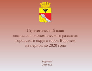 Стратегический план  социально-экономического развития  городского округа город Воронеж  на период до 2020 года  Воронеж 2010 год 