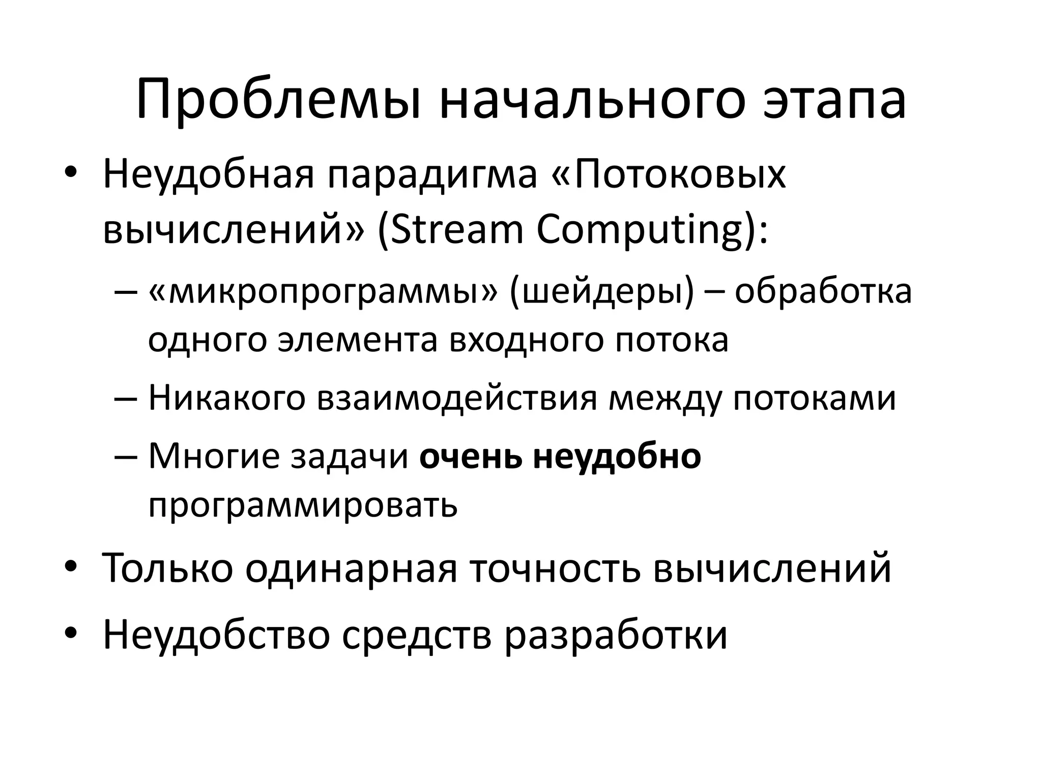Проблемы начального этапаНеудобная парадигма «Потоковых вычислений» (Stream Computing):«микропрограммы» (шейдеры) – обработка одного элемента входного потокаНикакого взаимодействия между потокамиМногие задачи очень неудобно программироватьТолько одинарная точность вычисленийНеудобство средств разработки