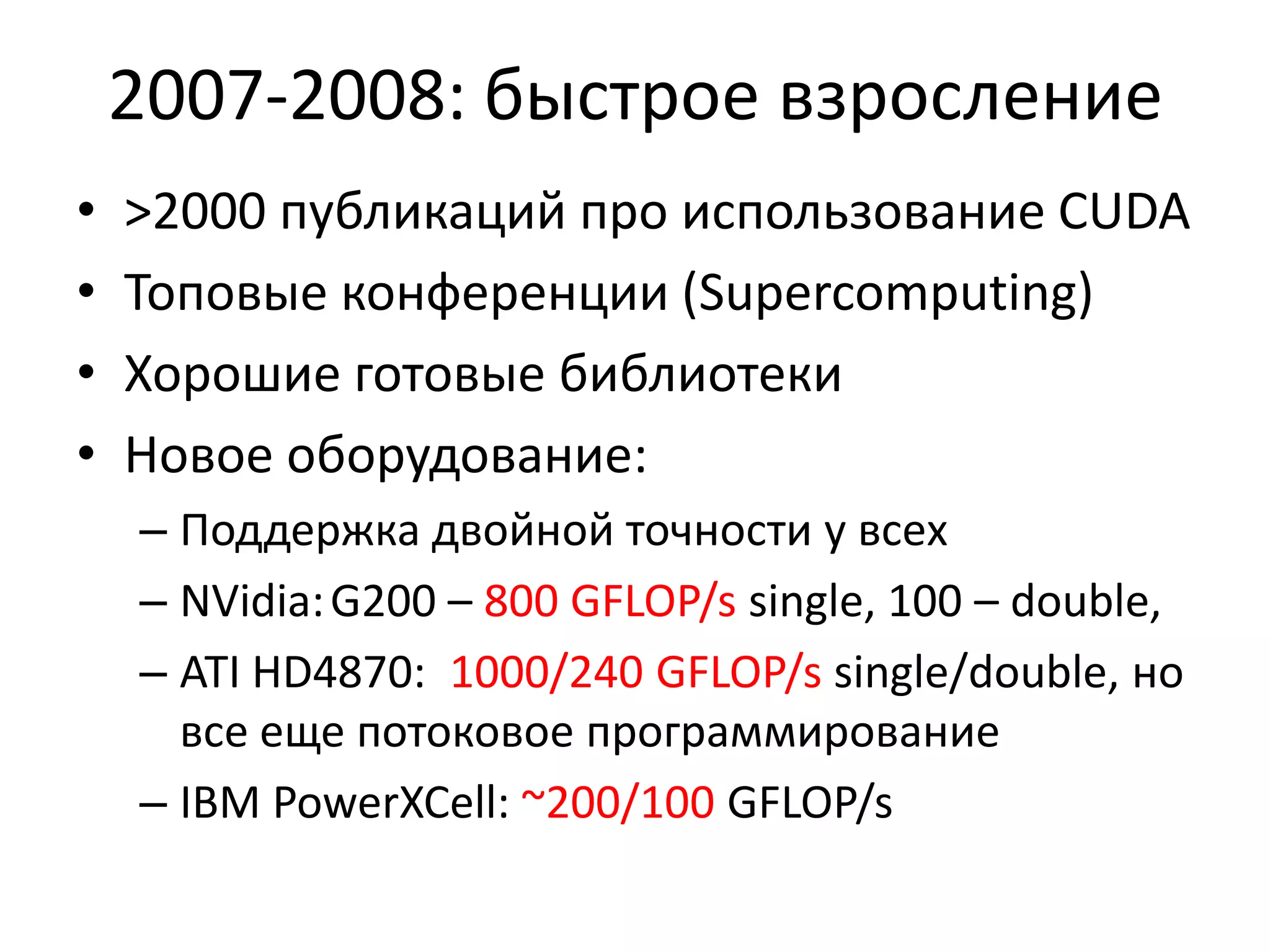 2007-2008: быстрое взросление>2000 публикаций про использование CUDAТоповые конференции (Supercomputing)Хорошие готовые библиотекиНовое оборудование:Поддержка двойной точности у всехNVidia:	G200 – 800 GFLOP/s single, 100 – double, ATI HD4870:  1000/240 GFLOP/s single/double, но все еще потоковое программированиеIBM PowerXCell: ~200/100 GFLOP/s