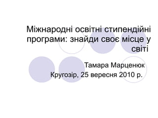 Міжнародні освітні стипендійні програми: знайди своє місце у світі  Тамара Марценюк Кругозір, 25 вересня 2010 р.  