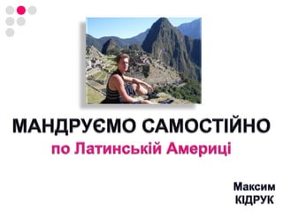 МАНДРУЄМО САМОСТІЙНОпо Латинській АмериціМаксимКІДРУК