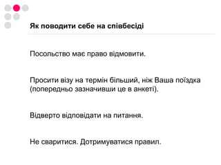 Шенгенська віза. Польща. Для туристівhttp://www.kijowkg.polemb.netОсновні  документи:Заповнений українською (в даному випадку слід заповнити латинськими літерами) польською або англійською мовою формуляр візової анкети.- Візову анкету слід заповнювати латинськими літерами (українською, російською (транслітерація) або англійською) мовою, на комп'ютері, друкарській машині чи від руки друкованими літерами, без закреслень і виправлень. - Прізвище та ім'я слід вписувати лише латинськими літерами у відповідності до запису у закордонному паспорті. - Усі пункти анкети повинні бути заповнені. - До візової анкети додаються ксерокопія сторінки закордонного паспорту, яка містить персональні дані, ксерокопія першої сторінки, сторінки з відміткою про прописку внутрішнього паспорта громадянина України  та інші необхідні документи. - У лівому верхньому розі необхідно приклеїти дві фотографії розміром 3,5 х 4,5 см.- Анкети, які не відповідатимуть зазначеним вище вимогам, не прийматимуться. Одне актуальне кольорове фото, яке відповідає вимогам.