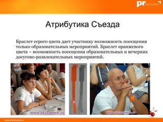 Браслет серого цвета дает участнику возможность посещения только образовательных мероприятий. Браслет оранжевого цвета – возможность посещения образовательных и вечерних досугово-развлекательных мероприятий. Атрибутика Съезда 
