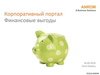 Корпоративный портал Финансовые выгоды ANROM E-Business Solutions 30.09.2010 Анна Кравец ©2010 ANROM 