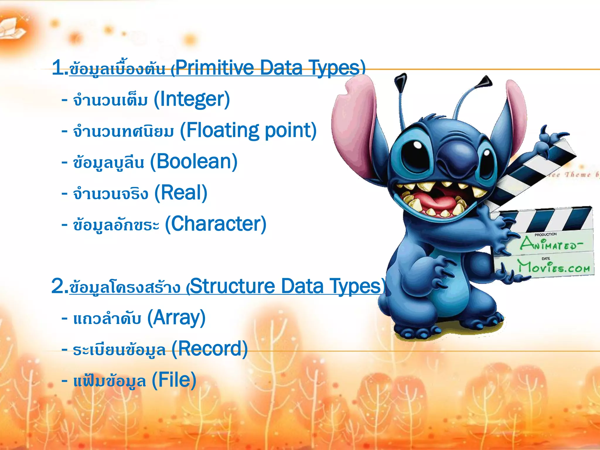 1.ข้อมูลเบื้องต้น (Primitive Data Types)
 - จานวนเต็ม (Integer)
 - จานวนทศนิยม (Floating point)
 - ข้อมูลบูลีน (Boolean)
 - จานวนจริง (Real)
 - ข้อมูลอักขระ (Character)

2.ข้อมูลโครงสร้าง (Structure Data Types)
 - แถวลาดับ (Array)
 - ระเบียนข้อมูล (Record)
 - แฟ้มข้อมูล (File)
 