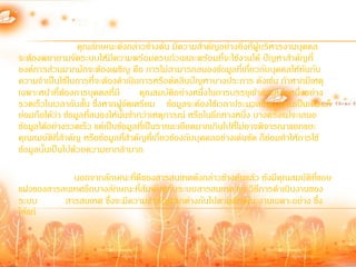 คุณลักษณะดังกล่าวข้างต้น มีความส้าคัญอย่างยิ่งที่ผู้บริหารงานบุคคล
จะต้องพยายามจัดระบบให้มีความพร้อมครบถ้วนและพร้อมที่จะใช้งานได้ ปัญหาส้าคัญที่
องค์การส่วนมากมักจะต้องเผชิญ คือ การไม่สามารถสนองข้อมูลที่เกียวกับบุคคลให้ทันกับ
                                                                     ่
ความจ้าเป็นใช้ในการที่จะต้องด้าเนินการหรือตัดสินปัญหาบางประการ ดังเช่น ถ้าหากมีเหตุ
เฉพาะหน้าที่ต้องการบุคคลที่มี         คุณสมบัติอย่างหนึ่งในการบรรจุเข้าต้าแหน่งหนึ่งอย่าง
รวดเร็วในเวลาอันสั้น ซึ่งหากผู้จัดเตรียม ข้อมูลจะต้องใช้เวลาประมวลขึ้นมานานเป็นเดือนก็
ย่อมถือได้ว่า ข้อมูลที่สนองให้นั้นช้ากว่าเหตุการณ์ หรือในอีกทางหนึ่ง บางครั้งแม้จะเสนอ
ข้อมูลได้อย่างรวดเร็ว แต่เป็นข้อมูลที่เป็นรายละเอียดมากเกินไปที่ไม่อาจพิจารณาแยกแยะ
คุณสมบัติที่ส้าคัญ หรือข้อมูลที่ส้าคัญที่เกี่ยวข้องกับบุคคลอย่างเด่นชัด ก็ย่อมท้าให้การใช้
ข้อมูลนั้นเป็นไปด้วยความยากล้าบาก

            นอกจากลักษณะที่ดีของสารสนเทศดังกล่าวข้างต้นแล้ว ยังมีคุณสมบัติที่แอบ
แฝงของสารสนเทศอีกบางลักษณะที่สัมพันธ์กับระบบสารสนเทศ และวิธีการด้าเนินงานของ
ระบบ      สารสนเทศ ซึ่งจะมีความส้าคัญแตกต่างกันไปตามลักษณะงานเฉพาะอย่าง ซึ่ง
ได้แก่
 