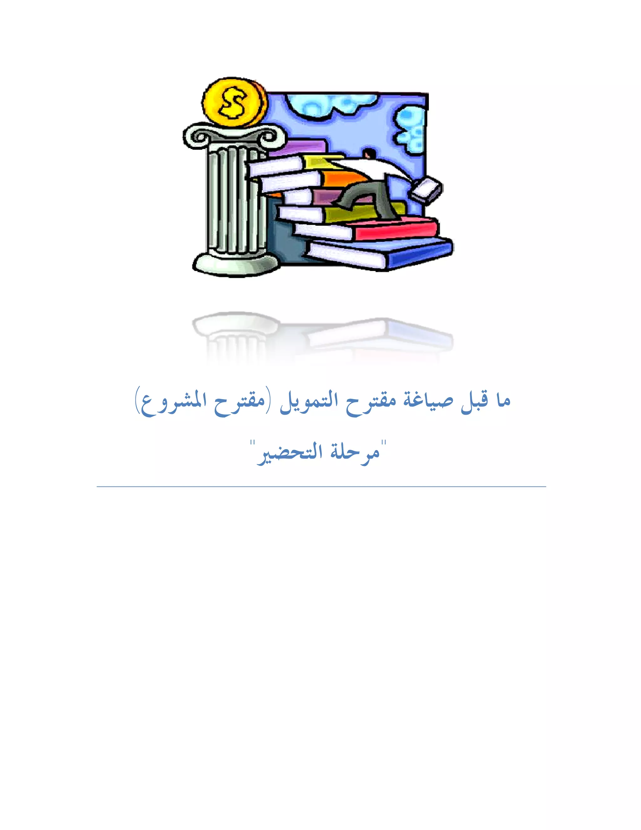 ‫ﻣﺎ ﻗﺒﻞ ﺻﻴﺎﻏﺔ ﻣﻘﺘﺮﺡ ﺍﻟﺘﻤﻮﻳﻞ )ﻣﻘﺘﺮﺡ ﺍﳌﺸﺮﻭﻉ(‬
            ‫"ﻣﺮﺣﻠﺔ ﺍﻟﺘﺤﻀﲑ"‬
 