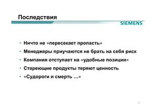 Последствия



• Ничто не «пересекает пропасть»
• Менеджеры приучаются не брать на себя риск
• Компания отступает на «удобные позиции»
• Стареющие продукты теряют ценность
• «Судороги и смерть …»




                                               27
 