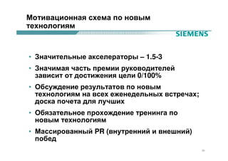 Мотивационная схема по новым
технологиям



• Значительные акселераторы – 1.5-3
• Значимая часть премии руководителей
  зависит от достижения цели 0/100%
• Обсуждение результатов по новым
  технологиям на всех еженедельных встречах;
  доска почета для лучших
• Обязательное прохождение тренинга по
  новым технологиям
• Массированный PR (внутренний и внешний)
  побед
                                               30
 