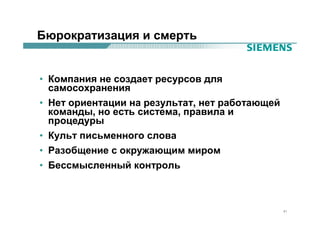 Бюрократизация и смерть


• Компания не создает ресурсов для
  самосохранения
• Нет ориентации на результат, нет работающей
  команды, но есть система, правила и
  процедуры
• Культ письменного слова
• Разобщение с окружающим миром
• Бессмысленный контроль



                                                41
 
