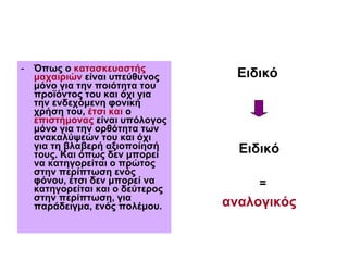 Όπως ο  κατασκευαστής μαχαιριών  είναι υπεύθυνος μόνο για την ποιότητα του προϊόντος του και όχι για την ενδεχόμενη φονική χρήση του,  έτσι και  ο  επιστήμονας  είναι υπόλογος μόνο για την ορθότητα των ανακαλύψεών του και όχι για τη βλαβερή αξιοποίησή τους. Και όπως δεν μπορεί να κατηγορείται ο πρώτος στην περίπτωση ενός φόνου, έτσι δεν μπορεί να κατηγορείται και ο δεύτερος στην περίπτωση, για παράδειγμα, ενός πολέμου. Ειδικό   Ειδικό =  αναλογικός 