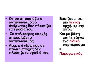 Όπου απουσιάζει ο ανταγωνισμός ο άνθρωπος δεν πλουτίζει τα εφόδιά του. Σε παλιότερες εποχές απουσίαζε το ανταγωνισμός.  Άρα, ο άνθρωπος σε παλιές εποχές δεν πλούτιζε τα εφόδιά του.   Βασίζομαι σε μια  γενική  αρχή/ κρίση/ άποψη  Και με βάση αυτήν εξάγω ένα  ειδικό  συμπέρασμα =  Παραγωγικός 