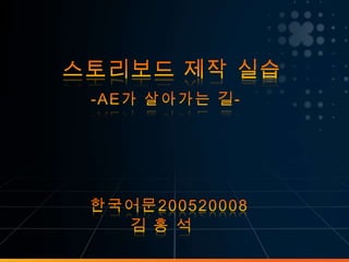 스토리보드 제작 실습      -AE가 살아가는 길- 한국어문200520008        김 홍 석 