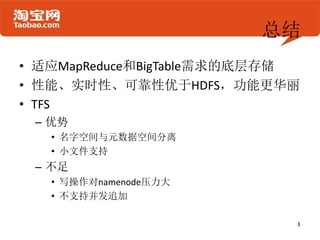 总结
• 适应MapReduce和BigTable需求的底层存储
• 性能、实时性、可靠性优于HDFS，功能更华丽
• TFS
 – 优势
   • 名字空间与元数据空间分离
   • 小文件支持
 – 不足
   • 写操作对namenode压力大
   • 不支持并发追加
 