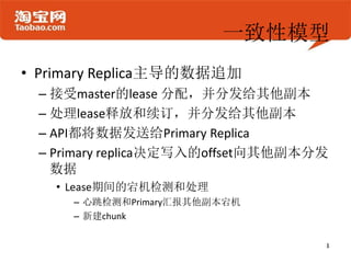 一致性模型
• Primary Replica主导的数据追加
 – 接受master的lease 分配，并分发给其他副本
 – 处理lease释放和续订，并分发给其他副本
 – API都将数据发送给Primary Replica
 – Primary replica决定写入的offset向其他副本分发
   数据
   • Lease期间的宕机检测和处理
     – 心跳检测和Primary汇报其他副本宕机
     – 新建chunk
 