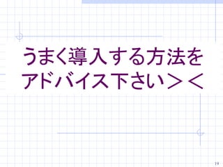 うまく導入する方法を
アドバイス下さい＞＜


             19
 