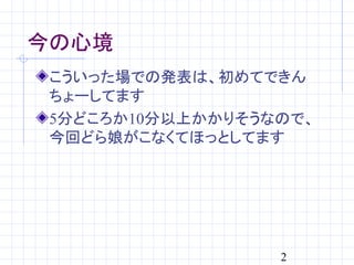 今の心境
 こういった場での発表は、初めてできん
 ちょーしてます
 5分どころか10分以上かかりそうなので、
 今回どら娘がこなくてほっとしてます




                  2
 