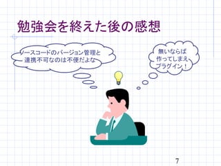 勉強会を終えた後の感想
ソースコードのバージョン管理と   無いならば
 連携不可なのは不便だよな     作ってしまえ
                  プラグイン！




                     7
 