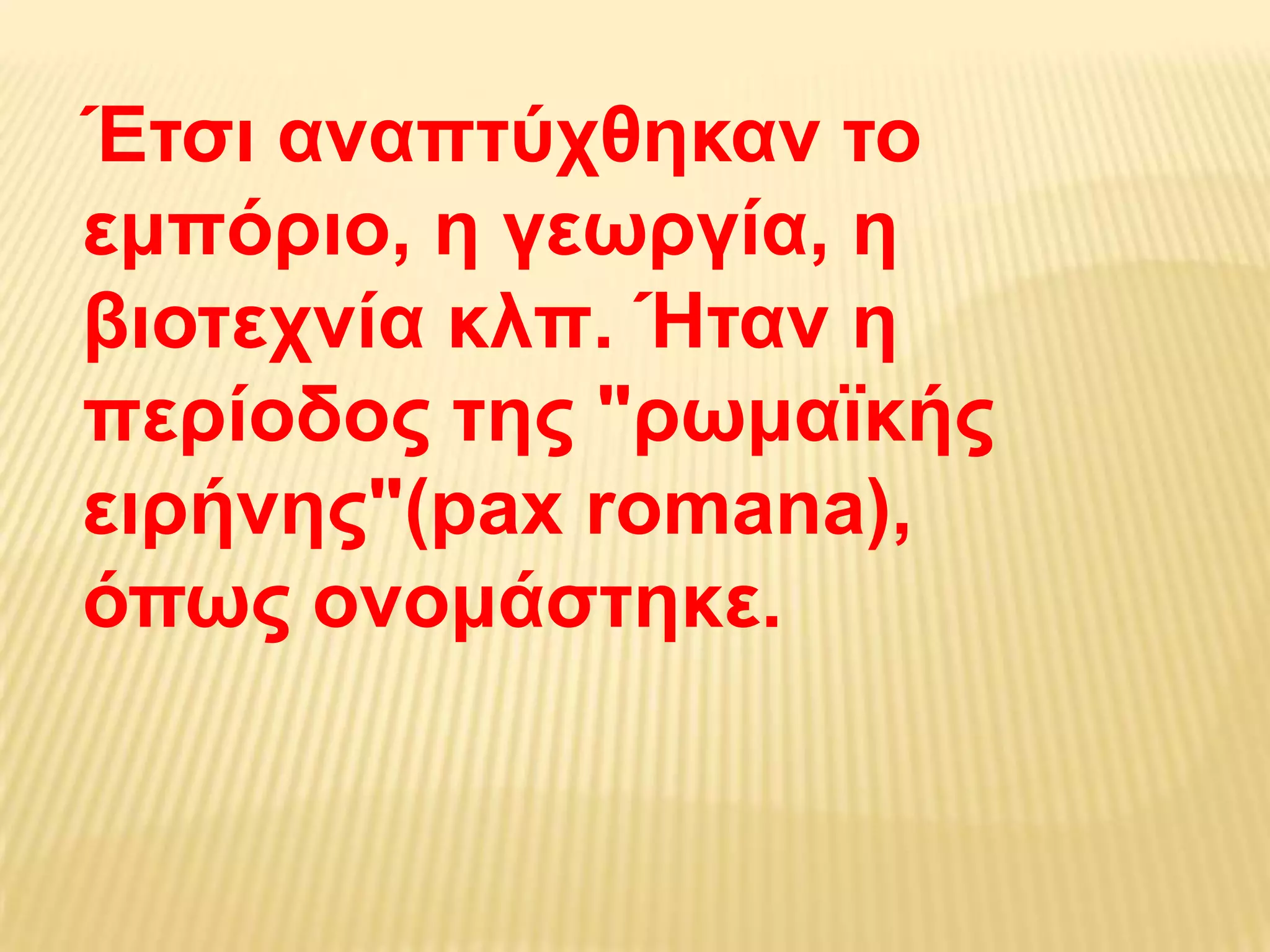 Έτσι αναπτύχθηκαν το εμπόριο, η γεωργία, η βιοτεχνία κλπ. Ήταν η περίοδος της "ρωμαϊκής ειρήνης"(paxromana), όπως ονομάστηκε.