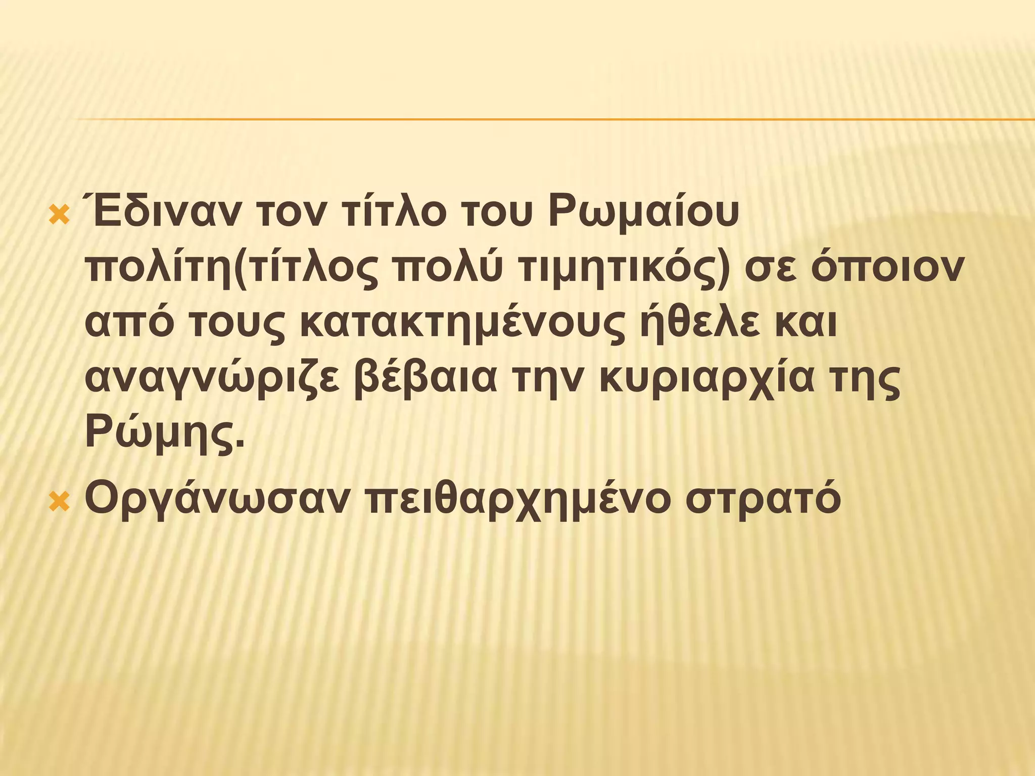 Έδιναν τον τίτλο του Ρωμαίου πολίτη(τίτλος πολύ τιμητικός) σε όποιον από τους κατακτημένους ήθελε και αναγνώριζε βέβαια την κυριαρχία της Ρώμης.Οργάνωσαν πειθαρχημένο στρατό