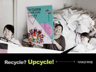 Recycle? Upcycle!   터치포굿 박미현
 
