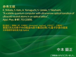 野口篤史A，B，衛藤雄二郎B，中本顕正A，MirandaMartinA，PengZhangB，上田正仁B，C，上妻幹旺A，B
表面２次元光格子中の縮退Yb原子集団を用いた量子計算の提案
日本物理学会秋季大会25pRD-8




                                                      中本 顕正
                                                ご清聴ありがとうございました。
 