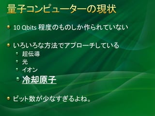 10 Qbits 程度のものしか作られていない

いろいろな方法でアプローチしている
 超伝導
 光
 イオン
 冷却原子

ビット数が少なすぎるよね。
 