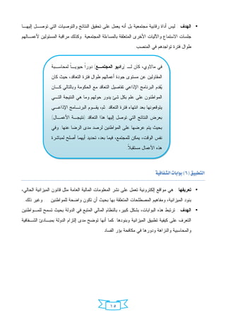 ‫• ﺍﻟﻬﺩﻑ : ﻟﻴﺱ ﺃﺩﺍﺓ ﺭﻗﺎﺒﻴﺔ ﻤﺠﺘﻤﻌﻴﺔ ﺒل ﺃﻨﻪ ﻴﻌﻤل ﻋﻠﻰ ﺘﺤﻘﻴﻕ ﺍﻟﻨﺘﺎﺌﺞ ﻭﺍﻟﺘﻭﺼﻴﺎﺕ ﺍﻟﺘﻲ ﺘﻭﺼـل ﺇﻟﻴﻬـﺎ‬
‫ﺠﻠﺴﺎﺕ ﺍﻻﺴﺘﻤﺎﻉ ﻭﺍﻵﻟﻴﺎﺕ ﺍﻷﺨﺭﻯ ﺍﻟﻤﺘﻌﻠﻘﺔ ﺒﺎﻟﻤﺴﺎﺀﻟﺔ ﺍﻟﻤﺠﺘﻤﻌﻴﺔ. ﻭﻜﺫﻟﻙ ﻤﺭﺍﻗﺒﺔ ﺍﻟﻤﺴﺌﻭﻟﻴﻥ ﻷﻋﻤـﺎﻟﻬﻡ‬
                                                              ‫ﻁﻭﺍل ﻓﺘﺭﺓ ﺘﻭﺍﺠﺩﻫﻡ ﻓﻲ ﺍﻟﻤﻨﺼﺏ.‬


                ‫ﻓﻲ ﻤﺎﻻﻭﻱ، ﻜﺎﻥ ﻟـ )ﺭﺍﺩﻴﻭ ﺍﻟﻤﺠﺘﻤـﻊ( ﺩﻭﺭﹰ ﺤﻴﻭﻴـﹰ ﻟﻤﺤﺎﺴـﺒﺔ‬
                         ‫ﺎ‬      ‫ﺍ‬
                ‫ﺍﻟﻤﻘﺎﻭﻟﻴﻥ ﻋﻥ ﻤﺴﺘﻭﻯ ﺠﻭﺩﺓ ﺃﻋﻤﺎﻟﻬﻡ ﻁﻭﺍل ﻓﺘﺭﺓ ﺍﻟﺘﻌﺎﻗﺩ، ﺤﻴﺙ ﻜﺎﻥ‬
                ‫‪‬ﻘﺩﻡ ﺍﻟﺒﺭﻨﺎﻤﺞ ﺍﻹﺫﺍﻋﻲ ﺘﻔﺎﺼﻴل ﺍﻟﺘﻌﺎﻗﺩ ﻤﻊ ﺍﻟﺤﻜﻭﻤﺔ ﻭﺒﺎﻟﺘﺎﻟﻲ ﻜـﺎﻥ‬
                                                                           ‫ﻴ‬
                ‫ﺍﻟﻤﻭﺍﻁﻨﻭﻥ ﻋﻠﻰ ﻋﻠﻡ ﺒﻜل ﺸﺊ ﻴﺩﻭﺭ ﺤﻭﻟﻬﻡ ﻭﻤﺎ ﻫﻲ ﺍﻟﻨﺘﻴﺠﺔ ﺍﻟﺘـﻲ‬
                ‫ﻴﺘﻭﻗﻌﻭﻨﻬﺎ ﺒﻌﺩ ﺍﻨﺘﻬﺎﺀ ﻓﺘﺭﺓ ﺍﻟﺘﻌﺎﻗﺩ. ﺜﻡ، ﻴﻘـﻭﻡ ﺍﻟﺒﺭﻨـﺎﻤﺞ ﺍﻹﺫﺍﻋـﻲ‬
                ‫ﺒﻌﺭﺽ ﺍﻟﻨﺘﺎﺌﺞ ﺍﻟﺘﻲ ﺘﻭﺼل ﺇﻟﻴﻬﺎ ﻫﺫﺍ ﺍﻟﺘﻌﺎﻗﺩ )ﻨﺘﻴﺠـﺔ ﺍﻷﻋﻤـﺎل(‬
                ‫ﺒﺤﻴﺙ ﻴﺘﻡ ﻋﺭﻀﻬﺎ ﻋﻠﻰ ﺍﻟﻤﻭﺍﻁﻨﻴﻥ ﻟﺭﺼﺩ ﻤﺩﻯ ﺍﻟﺭﻀﺎ ﻋﻨﻬﺎ. ﻭﻓﻲ‬
                ‫ﻨﻔﺱ ﺍﻟﻭﻗﺕ، ﻴﻤﻜﻥ ﻟﻠﻤﺠﺘﻤﻊ، ﻓﻴﻤﺎ ﺒﻌﺩ، ﺘﺤﺩﻴﺩ ﺃﻴﻬﻤﺎ ﺃﺼﻠﺢ ﻟﻤﺒﺎﺸﺭﺓ‬
                                                         ‫ﻫﺫﻩ ﺍﻷﻋﻤﺎل ﻤﺴﺘﻘﺒ ﹰ.‬
                                                          ‫ﻼ‬



                                                                      ‫‪ ‬‬

‫• ﺘﻌﺭﻴﻔﻬﺎ : ﻫﻲ ﻤﻭﺍﻗﻊ ﺇﻟﻜﺘﺭﻭﻨﻴﺔ ﺘﻌﻤل ﻋﻠﻰ ﻨﺸﺭ ﺍﻟﻤﻌﻠﻭﻤﺎﺕ ﺍﻟﻤﺎﻟﻴﺔ ﺍﻟﻌﺎﻤﺔ ﻤﺜل ﻗﺎﻨﻭﻥ ﺍﻟﻤﻴﺯﺍﻨﻴﺔ ﺍﻟﺤﺎﻟﻲ،‬
 ‫ﺒﻨﻭﺩ ﺍﻟﻤﻴﺯﺍﻨﻴﺔ، ﻭﻤﻔﺎﻫﻴﻡ ﺍﻟﻤﺼﻁﻠﺤﺎﺕ ﺍﻟﻤﺘﻌﻠﻘﺔ ﺒﻬﺎ ﺒﺤﻴﺙ ﺃﻥ ﺘﻜﻭﻥ ﻭﺍﻀﺤﺔ ﻟﻠﻤﻭﺍﻁﻨﻴﻥ ... ﻭﻏﻴﺭ ﺫﻟﻙ.‬
‫• ﺍﻟﻬﺩﻑ : ﺘﺭﺘﺒﻁ ﻫﺫﻩ ﺍﻟﺒﻭﺍﺒﺎﺕ، ﺒﺸﻜل ﻜﺒﻴﺭ، ﺒﺎﻟﻨﻅﺎﻡ ﺍﻟﻤﺎﻟﻲ ﺍﻟﻤﺘﺒﻊ ﻓﻲ ﺍﻟﺩﻭﻟﺔ ﺒﺤﻴﺙ ﺘﺴﻤﺢ ﻟﻠﻤـﻭﺍﻁﻨﻴﻥ‬
‫ﺍﻟﺘﻌﺭﻑ ﻋﻠﻰ ﻜﻴﻔﻴﺔ ﺘﻁﺒﻴﻕ ﺍﻟﻤﻴﺯﺍﻨﻴﺔ ﻭﺒﻨﻭﺩﻫﺎ. ﻜﻤﺎ ﺃﻨﻬﺎ ﺘﻭﻀﺢ ﻤﺩﻯ ﺇﻟﺘﺯﺍﻡ ﺍﻟﺩﻭﻟﺔ ﺒﻤﺒـﺎﺩﺉ ﺍﻟﺸـﻔﺎﻓﻴﺔ‬
                                            ‫ﻭﺍﻟﻤﺤﺎﺴﺒﻴﺔ ﻭﺍﻟﻨﺯﺍﻫﺔ ﻭﺩﻭﺭﻫﺎ ﻓﻲ ﻤﻜﺎﻓﺤﺔ ﺒﺅﺭ ﺍﻟﻔﺴﺎﺩ.‬




                                                ‫٥١‬
 