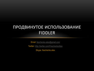 Email: feschenko.alex@gmail.com Twitter: http://twitter.com/FeschenkoAlex Skype: feschenko.alex Продвинутое использование Fiddler 