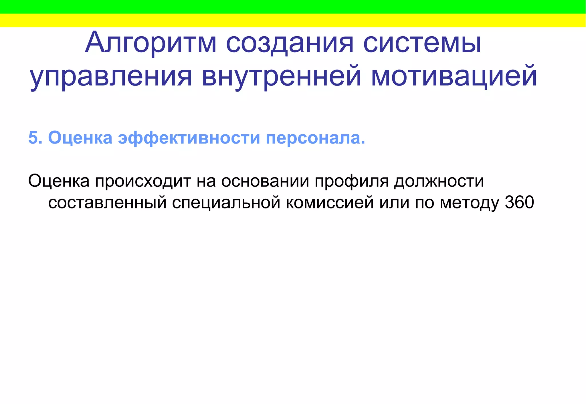 Алгоритм   создания системы управления внутренней мотивацией 5. Оценка эффективности персонала.  Оценка происходит на основании профиля должности составленный специальной комиссией   или по методу 360 