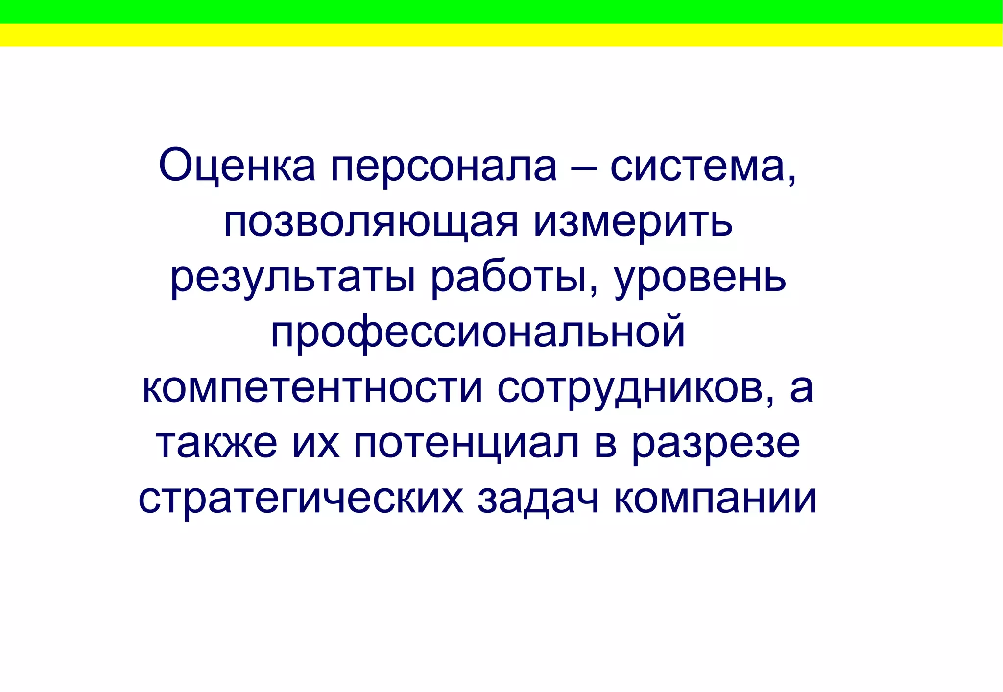 Оценка персонала – система, позволяющая измерить результаты работы, уровень профессиональной компетентности сотрудников, а также их потенциал в разрезе стратегических задач компании 