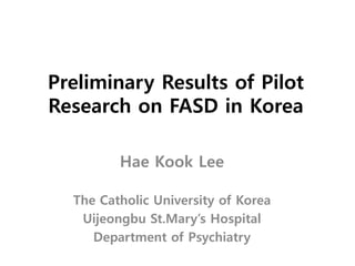 Preliminary Results of Pilot
Research on FASD in Korea

         Hae Kook Lee

  The Catholic University of Korea
   Uijeongbu St.Mary’s Hospital
     Department of Psychiatry
 