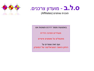 ס . ל . ב   -  מועדון צרכנים . תוכנית שותפים  ( Affiliates ) באמצעות מספר דרכים פשוטות אנו מעודדים תמיכה הדדית מתגמלים על מאמצים אישיים ועם זאת שומרים על החזון והאופי הסוציאליסטי של המועדון . 