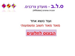 ס . ל . ב   -  מועדון צרכנים . תוכנית שותפים  ( Affiliates ) הבונוס לחלוצים ועוד נושא אחד  מאוד מאוד חשוב ומשמעותי 
