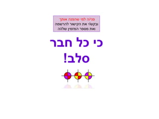 כי כל חבר סלב ! פני / ה למי שהפנה אותך   ובקש / י את הקישור להרשמה ואת מספר המזמין שלו / ה 