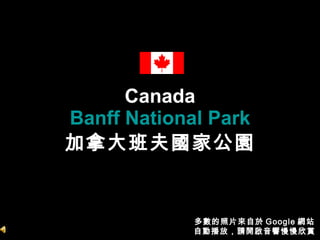 Canada Banff National Park 加拿大班夫國家公園 多數的照片來自於 Google 網站 自動播放，請開啟音響慢慢欣賞 