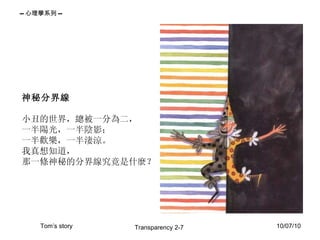 神秘分界線 小丑的世界，總被一分為二， 一半陽光，一半陰影； 一半歡樂，一半淒涼。 我真想知道， 那一條神秘的分界線究竟是什麼？  