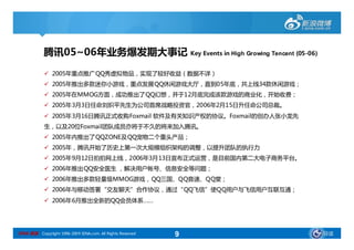 腾讯05~06年业务爆发期大事记 Key Events in High Growing Tencent (05-06)
                                                                (05-


             2005年重点推广QQ秀虚拟物品，实现了较好收益（数据不详）
             2005年推出多款迷你小游戏，重点发展QQ休闲游戏大厅，直到05年底，共上线34款休闲游戏；
             2005年在MMOG方面，成功推出了QQ幻想，并于12月底完成该款游戏的商业化，开始收费；
             2005年3月3日任命刘炽平先生为公司首席战略投资官，2006年2月15日升任命公司总裁。
             2005年3月16日腾讯正式收购Foxmail 软件及有关知识产权的协议。Foxmail的创办人张小龙先
            生，以及20位Foxmail团队成员亦将于不久的将来加入腾讯。
             2005年内推出了QQZONE及QQ宠物二个重头产品；
             2005年，腾讯开始了历史上第一次大规模组织架构的调整，以提升团队的执行力
             2005年9月12日拍拍网上线，2006年3月13日宣布正式运营，是目前国内第二大电子商务平台。
             2006年推出QQ安全医生 ，解决用户帐号、信息安全等问题；
             2006年推出多款轻量级MMOG游戏，QQ三国、QQ音速、QQ堂；
             2006年与移动签署“交友聊天”合作协议，通过“QQ飞信”使QQ用户与飞信用户互联互通；
             2006年6月推出全新的QQ会员体系……




SINA 新浪 Copyright 1996-2009 SINA.com. All Rights Reserved   9             导读
 