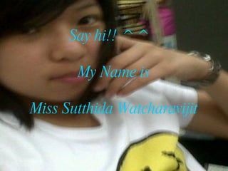 Say hi!! ^^  My Name is Miss Sutthida Watcharavijit 