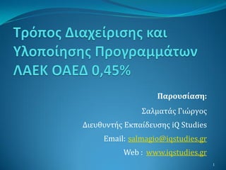 Παρουσίαση:
               Σαλματάσ Γιώργοσ
Διευθυντήσ Εκπαίδευςησ iQ Studies
     Email: salmagio@iqstudies.gr
          Web : www.iqstudies.gr
                                    1
 