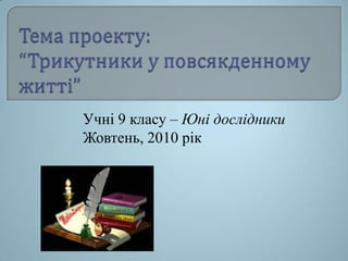 Тема проекту:“Трикутники у повсякденному житті” Учні 9 класу – Юні дослідники Жовтень, 2010 рік 