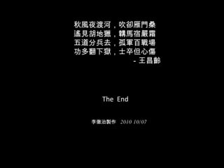 秋風夜渡河，吹卻雁門桑 遙見胡地獵，韝馬宿嚴霜 五道分兵去，孤軍百戰場  功多翻下獄，士卒但心傷 　　　　　　　  －王昌齡 The  End 李徹治製作  2010 10/07 