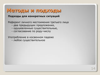 Методы и подходы Подходы для конкретных ситуаций Референт личного местоимения третьего лица - два предыдущих предложения, - одушевленные существительные, - согласование по роду-числу   Употребление в косвенном падеже  - любое существительное 
