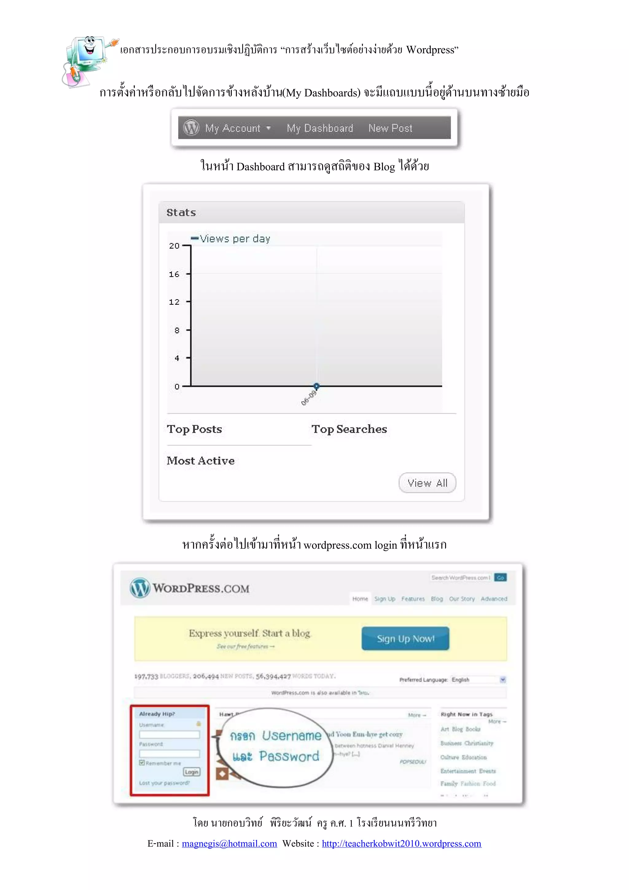 เอกสารประกอบการอบรมเชิงปฏิบติการ “การสร้างเว็บไซต์อย่างง่ายด้วย Wordpress”
                               ั

การตั้งค่าหรื อกลับไปจัดการข้างหลังบ้าน(My Dashboards) จะมีแถบแบบนี้อยูดานบนทางซ้ายมือ
                                                                       ่ ้



                     ในหน้า Dashboard สามารถดูสถิติของ Blog ได้ดวย
                                                                ้




                 หากครั้งต่อไปเข้ามาที่หน้า wordpress.com login ที่หน้าแรก




                    โดย นายกอบวิทย์ พิริยะวัฒน์ ครู ค.ศ. 1 โรงเรี ยนนนทรี วิทยา
         E-mail : magnegis@hotmail.com Website : http://teacherkobwit2010.wordpress.com
 
