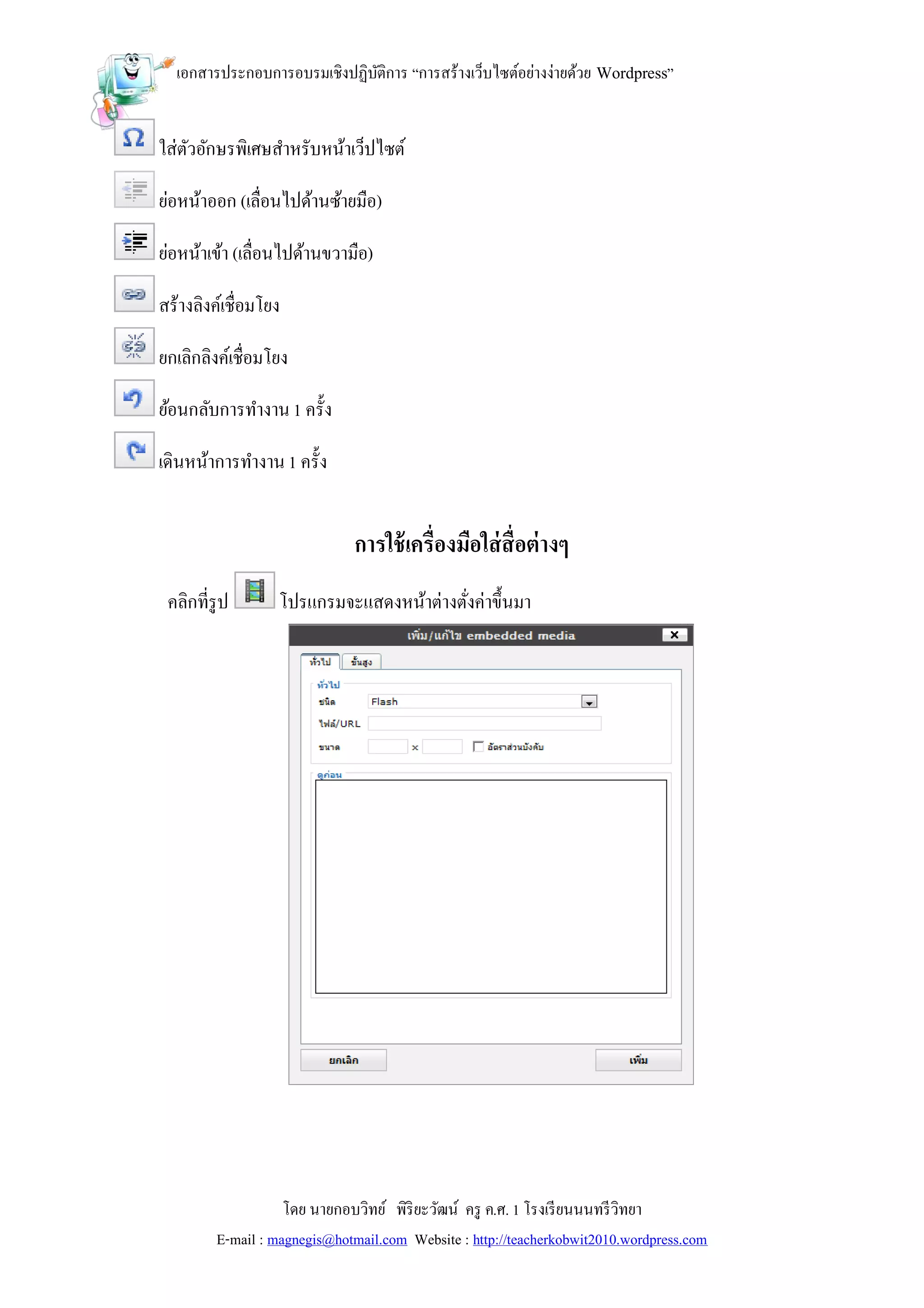 เอกสารประกอบการอบรมเชิงปฏิบติการ “การสร้างเว็บไซต์อย่างง่ายด้วย Wordpress”
                             ั


ใส่ตวอักษรพิเศษสาหรับหน้าเว็ปไซต์
    ั

ย่อหน้าออก (เลื่อนไปด้านซ้ายมือ)

ย่อหน้าเข้า (เลื่อนไปด้านขวามือ)

สร้างลิงค์เชื่อมโยง

ยกเลิกลิงค์เชื่อมโยง

ย้อนกลับการทางาน 1 ครั้ง

เดินหน้าการทางาน 1 ครั้ง


                              การใช้ เครื่องมือใส่ สื่อต่ างๆ
 คลิกที่รูป       โปรแกรมจะแสดงหน้าต่างตังค่าขึ้นมา
                                         ่




                    โดย นายกอบวิทย์ พิริยะวัฒน์ ครู ค.ศ. 1 โรงเรี ยนนนทรี วิทยา
         E-mail : magnegis@hotmail.com Website : http://teacherkobwit2010.wordpress.com
 