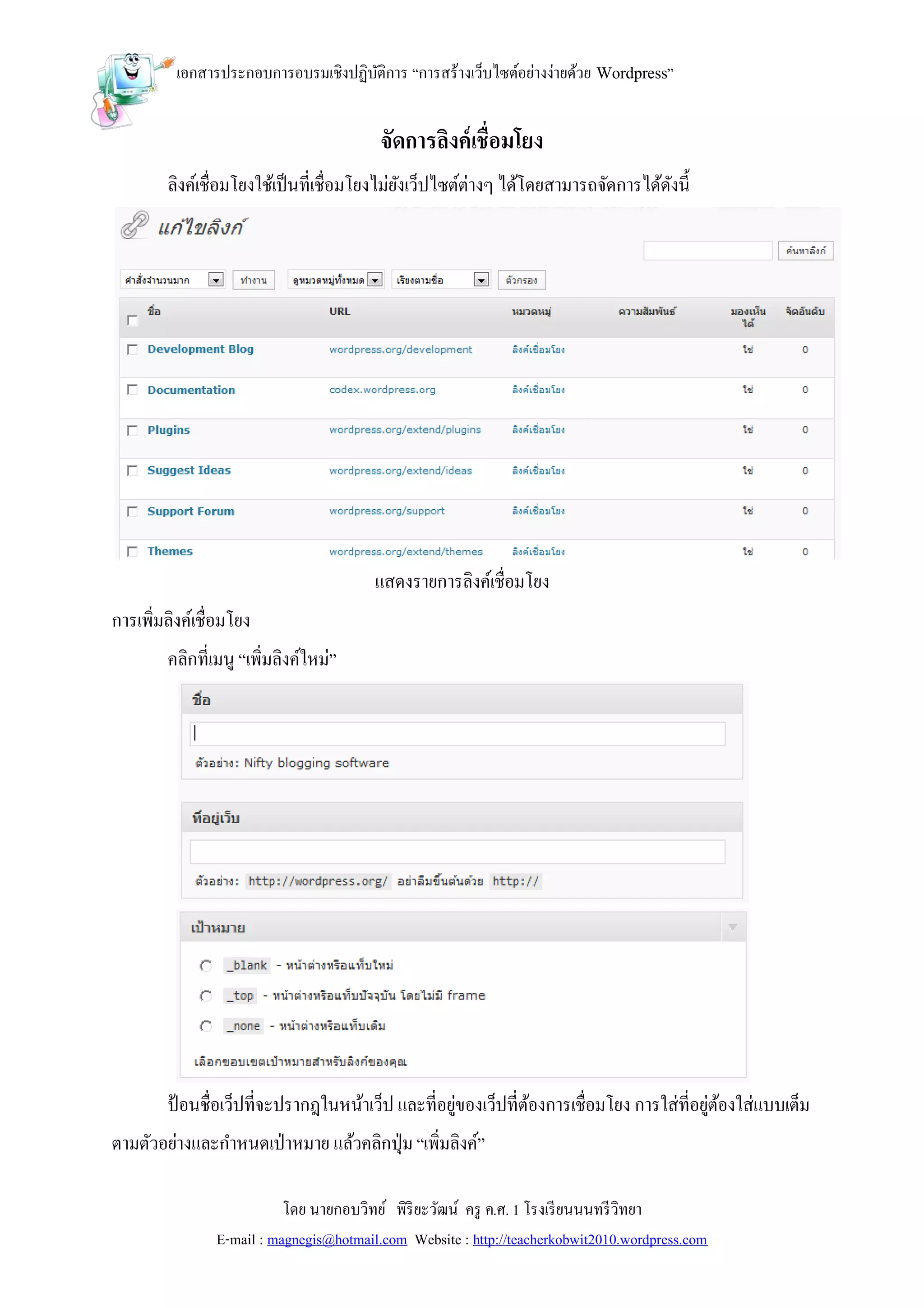 เอกสารประกอบการอบรมเชิงปฏิบติการ “การสร้างเว็บไซต์อย่างง่ายด้วย Wordpress”
                                     ั


                                          จัดการลิงค์ เชื่อมโยง
        ลิงค์เชื่อมโยงใช้เป็ นที่เชื่อมโยงไม่ยงเว็ปไซต์ต่างๆ ได้โดยสามารถจัดการได้ดงนี้
                                              ั                                    ั




                                         แสดงรายการลิงค์เชื่อมโยง
การเพิ่มลิงค์เชื่อมโยง
        คลิกที่เมนู “เพิ่มลิงค์ใหม่”




        ป้ อนชื่อเว็ปที่จะปรากฎในหน้าเว็ป และที่อยูของเว็ปที่ตองการเชื่อมโยง การใส่ที่อยูตองใส่แบบเต็ม
                                                   ่          ้                          ่ ้
ตามตัวอย่างและกาหนดเป่ าหมาย แล้วคลิกปุ่ ม “เพิมลิงค์”
                                               ่

                           โดย นายกอบวิทย์ พิริยะวัฒน์ ครู ค.ศ. 1 โรงเรี ยนนนทรี วิทยา
                E-mail : magnegis@hotmail.com Website : http://teacherkobwit2010.wordpress.com
 