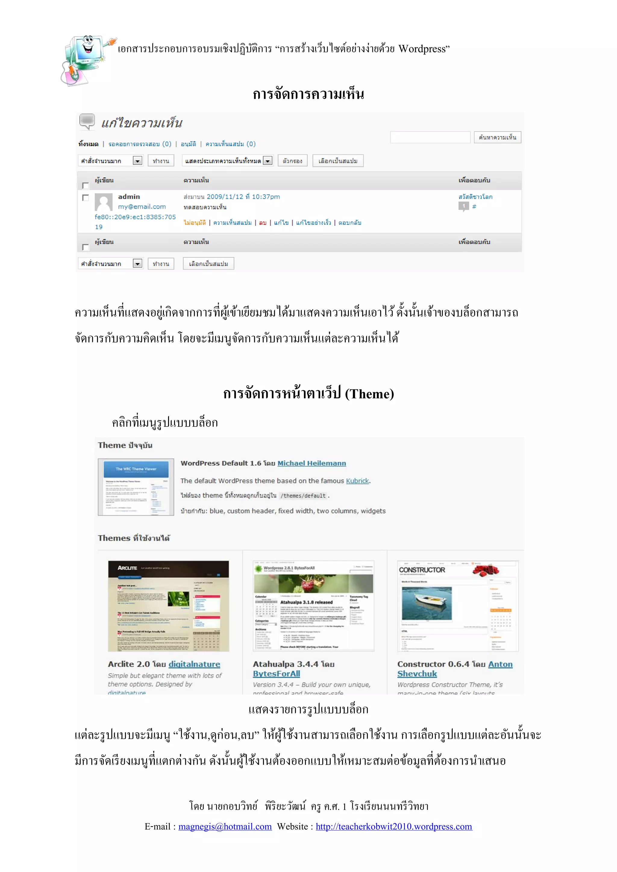 เอกสารประกอบการอบรมเชิงปฏิบติการ “การสร้างเว็บไซต์อย่างง่ายด้วย Wordpress”
                                    ั


                                        การจัดการความเห็น




ความเห็นที่แสดงอยูเ่ กิดจากการที่ผเู้ ข้าเยียมชมได้มาแสดงความเห็นเอาไว้ ดั้งนั้นเจ้าของบล็อกสามารถ
จัดการกับความคิดเห็น โดยจะมีเมนูจดการกับความเห็นแต่ละความเห็นได้
                                 ั


                                 การจัดการหน้ าตาเว็ป (Theme)
        คลิกที่เมนูรูปแบบบล็อก




                                       แสดงรายการรู ปแบบบล็อก
แต่ละรู ปแบบจะมีเมนู “ใช้งาน,ดูก่อน,ลบ” ให้ผใช้งานสามารถเลือกใช้งาน การเลือกรู ปแบบแต่ละอันนั้นจะ
                                            ู้
มีการจัดเรี ยงเมนูที่แตกต่างกัน ดังนั้นผูใช้งานต้องออกแบบให้เหมาะสมต่อข้อมูลที่ตองการนาเสนอ
                                         ้                                      ้

                          โดย นายกอบวิทย์ พิริยะวัฒน์ ครู ค.ศ. 1 โรงเรี ยนนนทรี วิทยา
               E-mail : magnegis@hotmail.com Website : http://teacherkobwit2010.wordpress.com
 