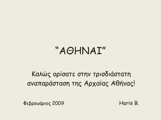 “ ΑΘΗΝΑΙ ” Καλώς ορίσατε στην τρισδιάστατη αναπαράσταση της Αρχαίας Αθήνας! Φεβρουάριος   2009   Haris B. 